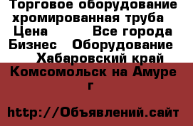 Торговое оборудование хромированная труба › Цена ­ 150 - Все города Бизнес » Оборудование   . Хабаровский край,Комсомольск-на-Амуре г.